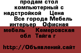 продам стол компьютерный с надстройкой. › Цена ­ 2 000 - Все города Мебель, интерьер » Офисная мебель   . Кемеровская обл.,Тайга г.